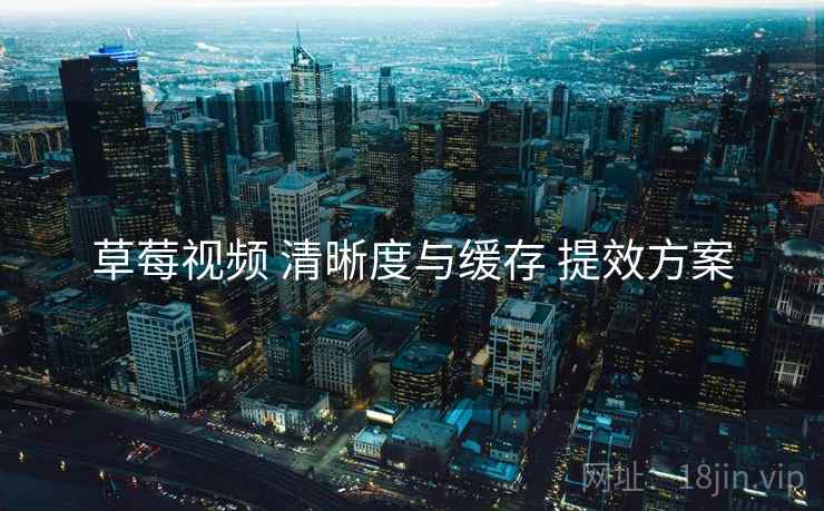 草莓视频 清晰度与缓存 提效方案