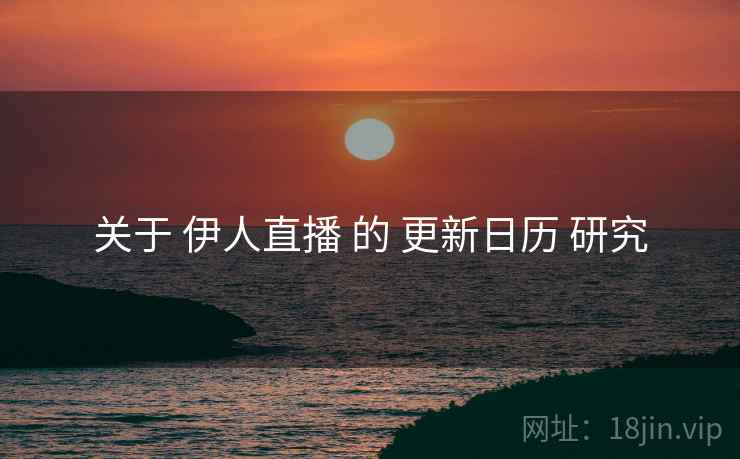 关于 伊人直播 的 更新日历 研究
