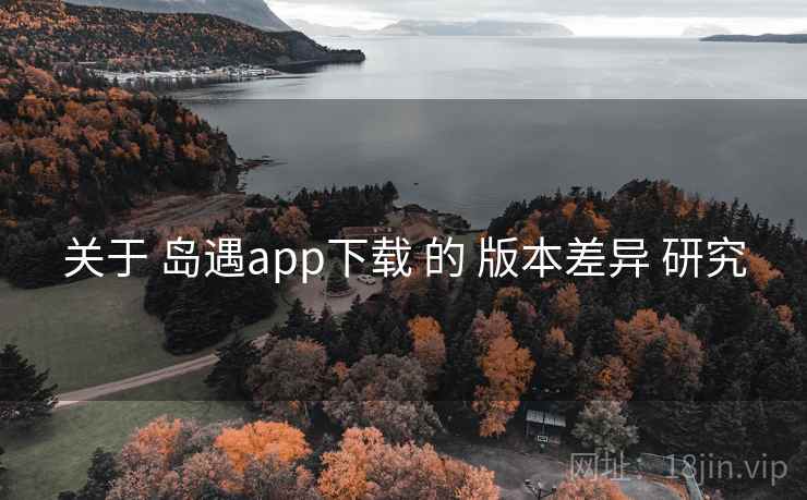 关于 岛遇app下载 的 版本差异 研究