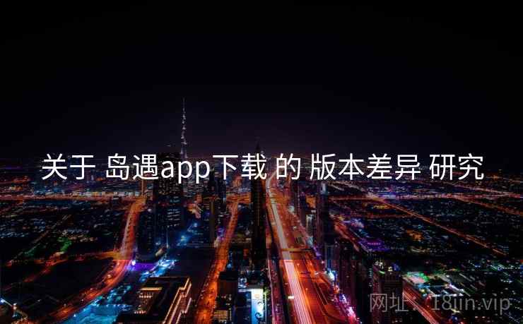 关于 岛遇app下载 的 版本差异 研究