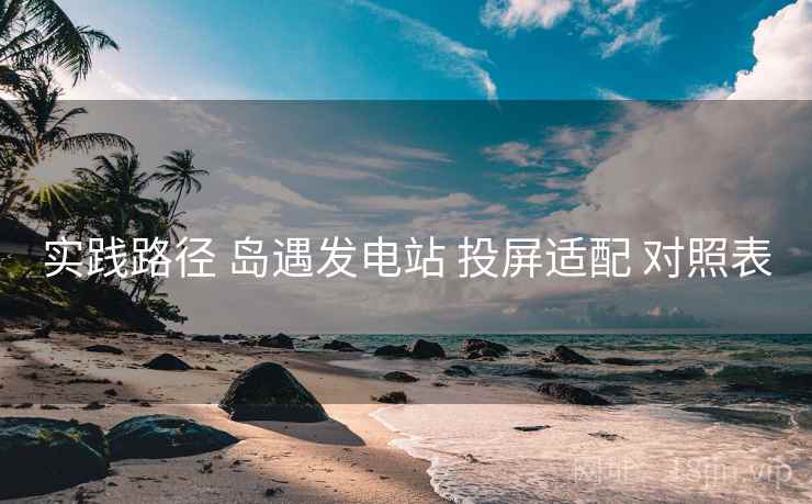 实践路径 岛遇发电站 投屏适配 对照表