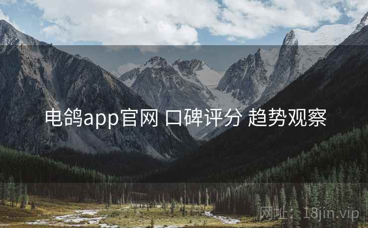 电鸽app官网 口碑评分 趋势观察