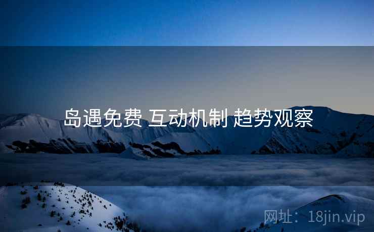 岛遇免费 互动机制 趋势观察