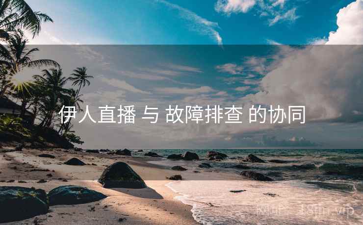伊人直播 与 故障排查 的协同