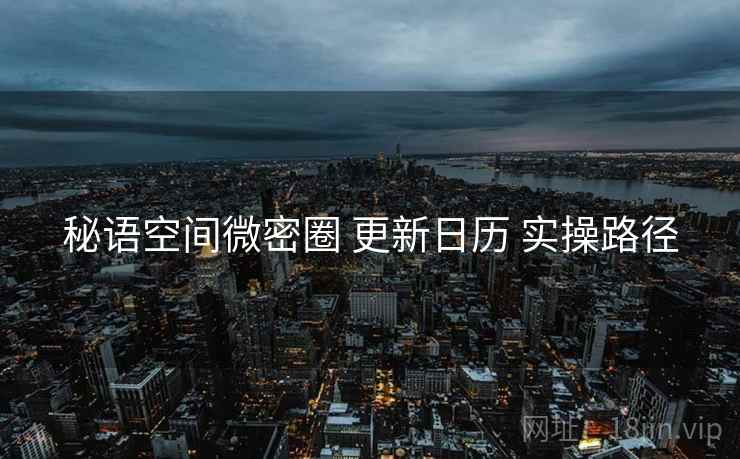 秘语空间微密圈 更新日历 实操路径