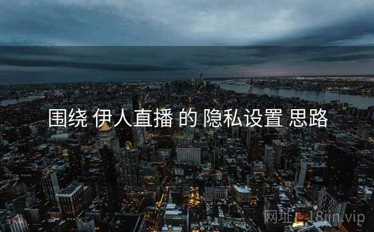 围绕 伊人直播 的 隐私设置 思路