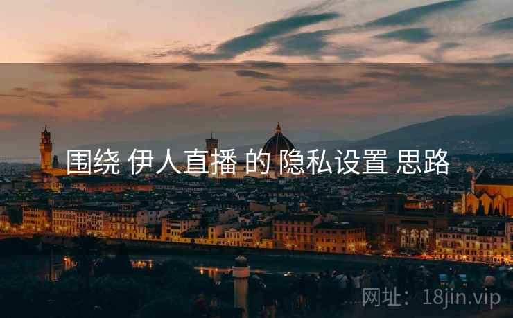 围绕 伊人直播 的 隐私设置 思路