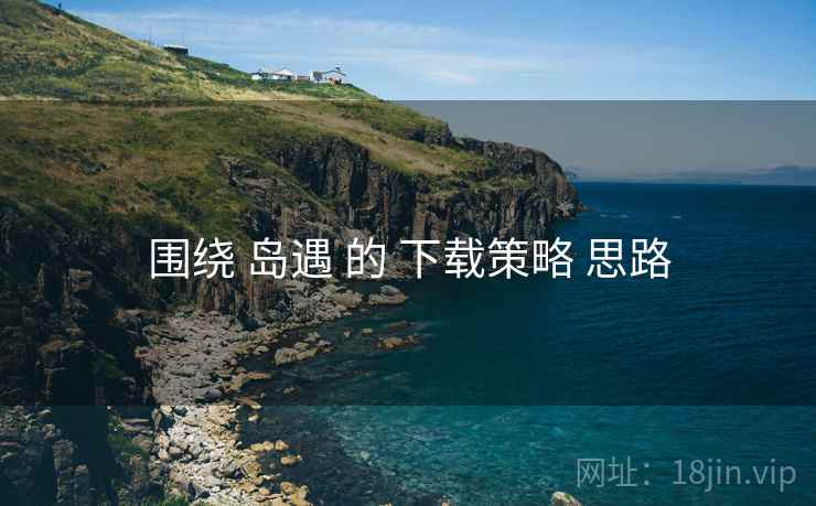 围绕 岛遇 的 下载策略 思路