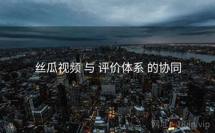 丝瓜视频 与 评价体系 的协同