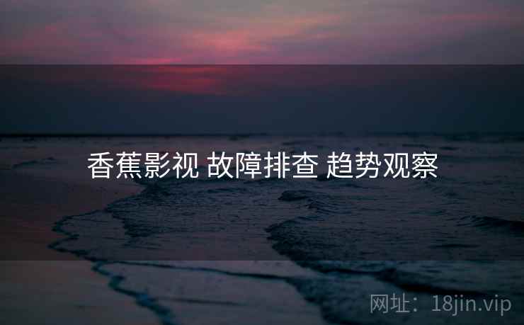 香蕉影视 故障排查 趋势观察
