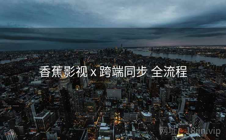香蕉影视 x 跨端同步 全流程