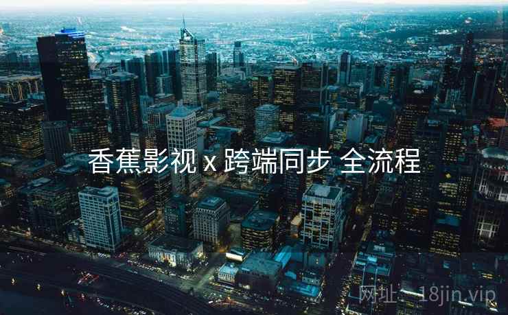 香蕉影视 x 跨端同步 全流程