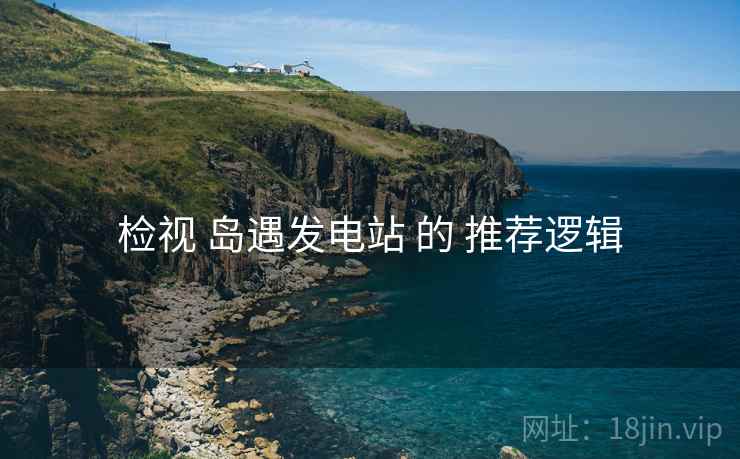 检视 岛遇发电站 的 推荐逻辑