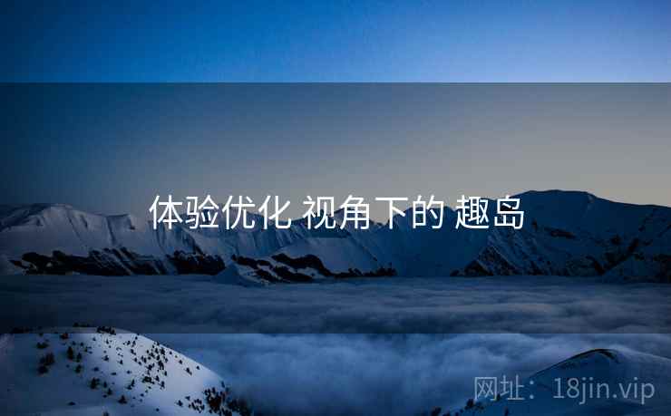 体验优化 视角下的 趣岛