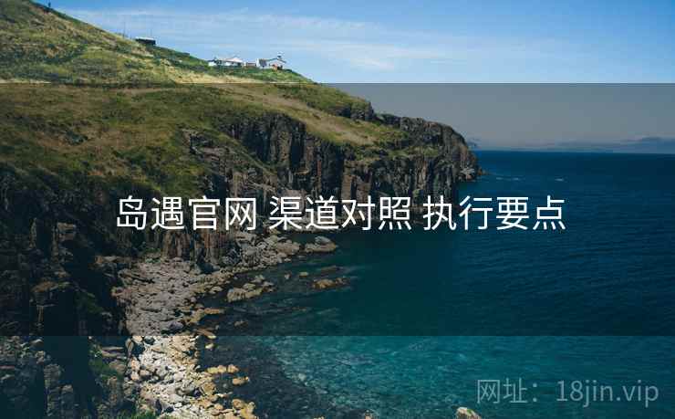 岛遇官网 渠道对照 执行要点