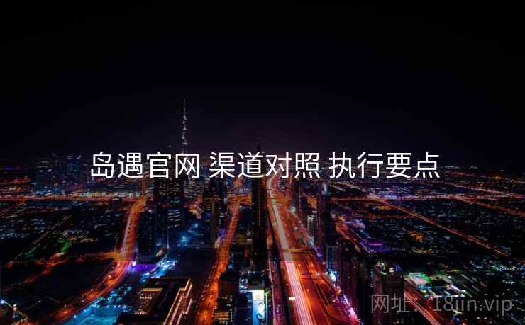 岛遇官网 渠道对照 执行要点