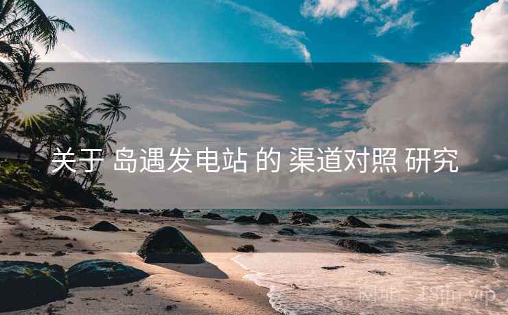 关于 岛遇发电站 的 渠道对照 研究
