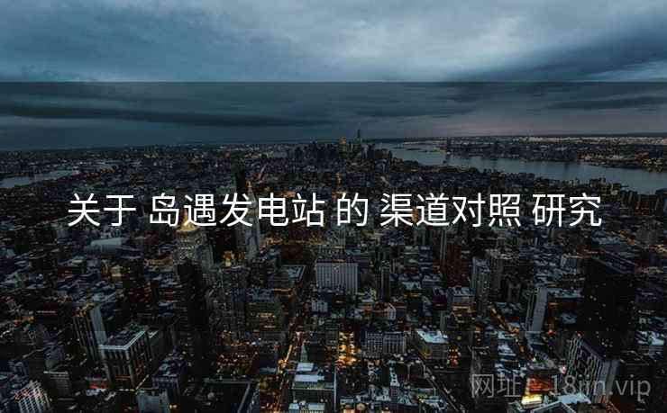 关于 岛遇发电站 的 渠道对照 研究
