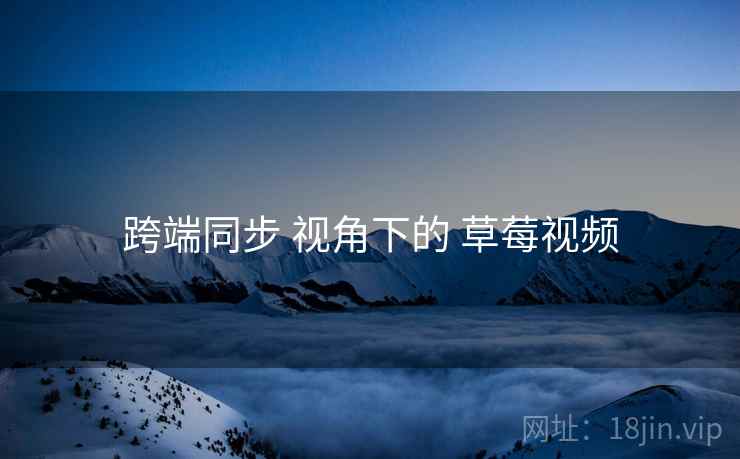 跨端同步 视角下的 草莓视频