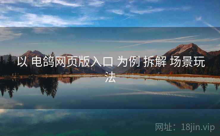 以 电鸽网页版入口 为例 拆解 场景玩法