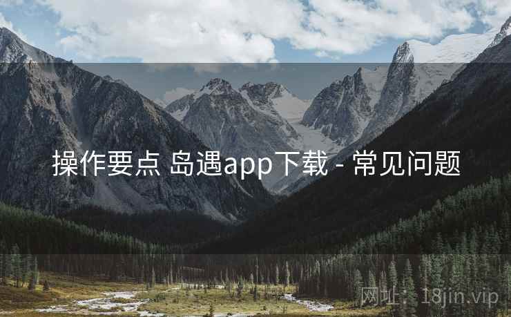 操作要点 岛遇app下载 - 常见问题