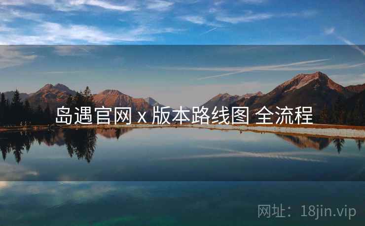 岛遇官网 x 版本路线图 全流程