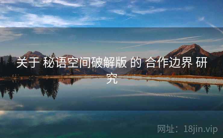 关于 秘语空间破解版 的 合作边界 研究