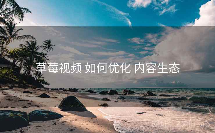 草莓视频 如何优化 内容生态