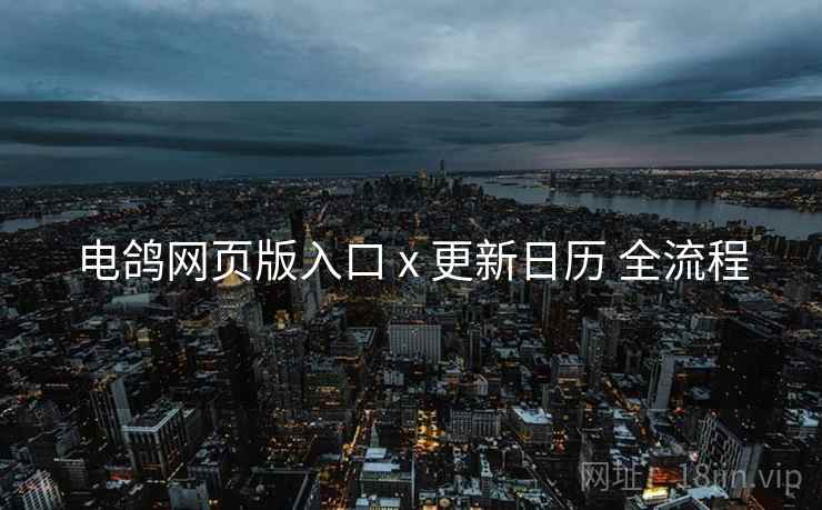 电鸽网页版入口 x 更新日历 全流程