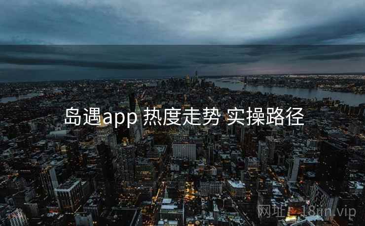 岛遇app 热度走势 实操路径