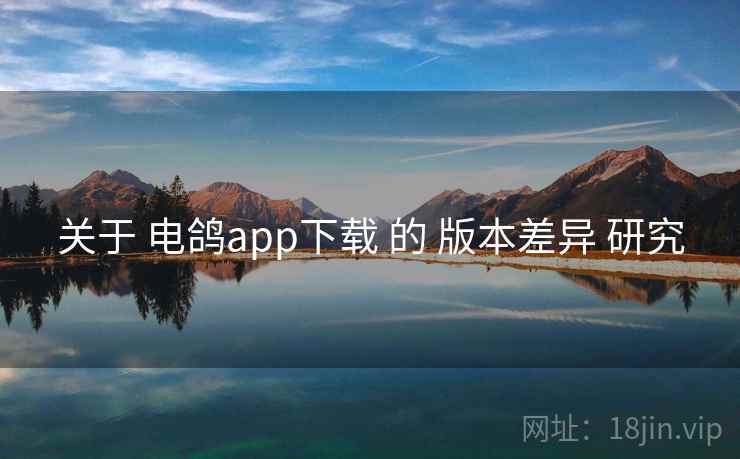 关于 电鸽app下载 的 版本差异 研究