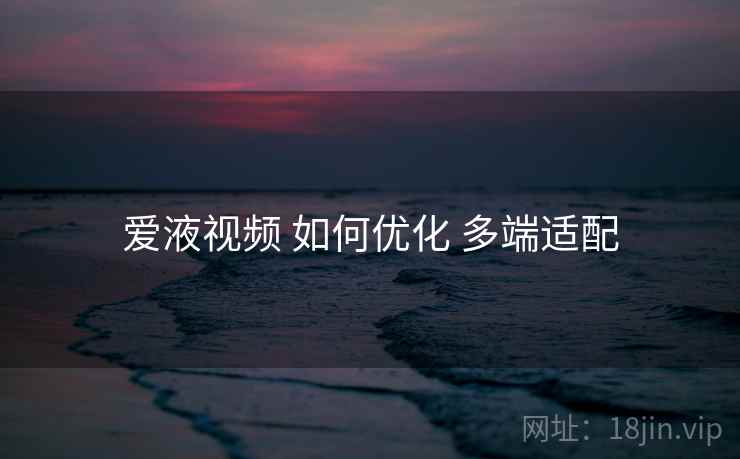 爱液视频 如何优化 多端适配
