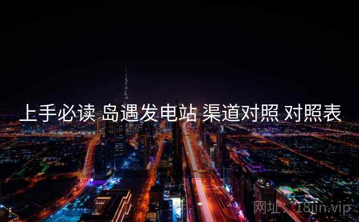 上手必读 岛遇发电站 渠道对照 对照表
