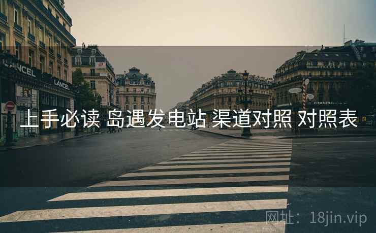上手必读 岛遇发电站 渠道对照 对照表