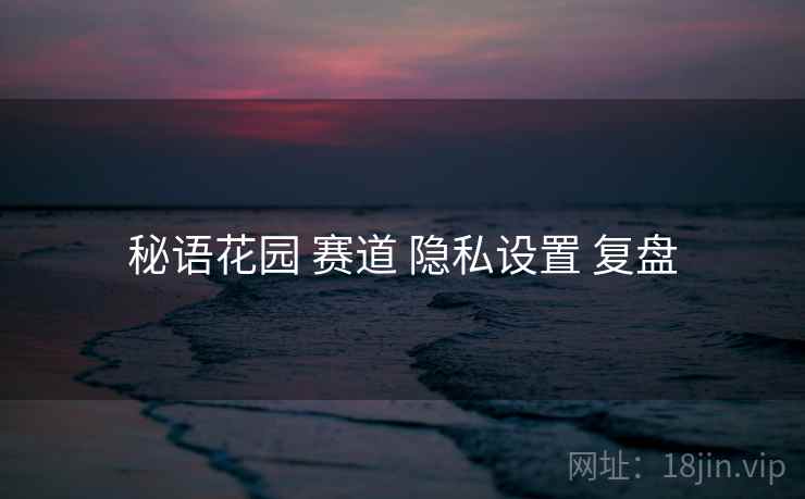 秘语花园 赛道 隐私设置 复盘