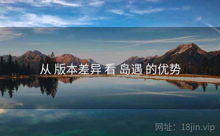 从 版本差异 看 岛遇 的优势