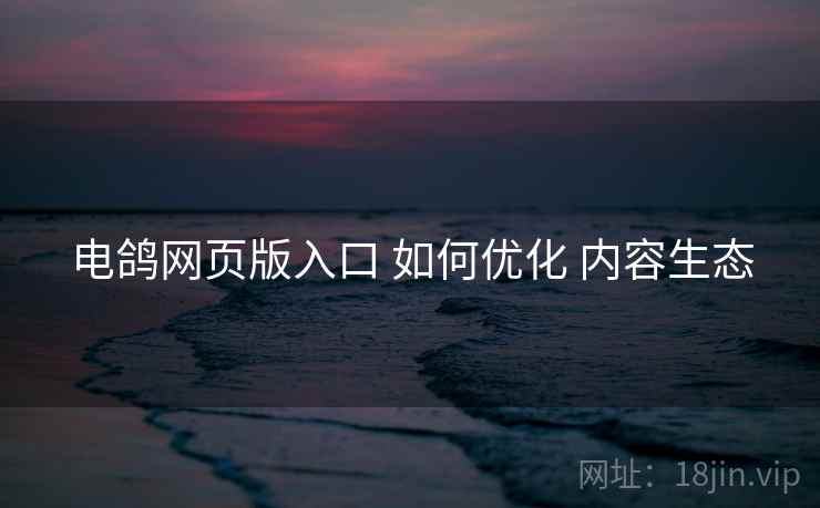 电鸽网页版入口 如何优化 内容生态