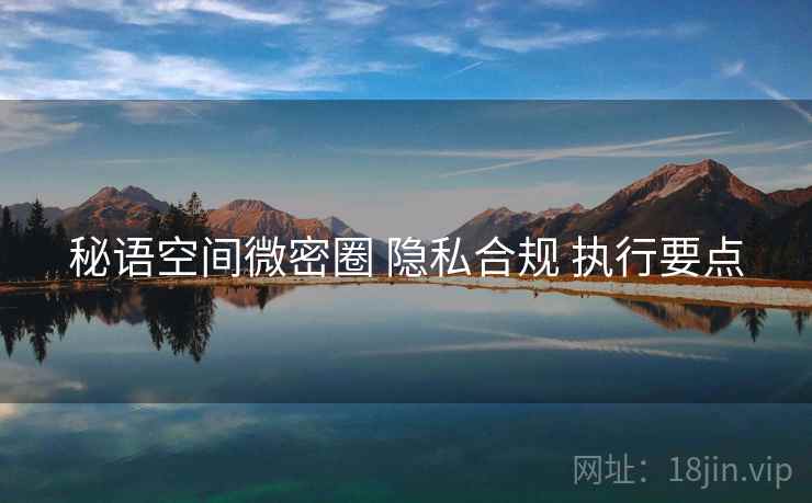 秘语空间微密圈 隐私合规 执行要点