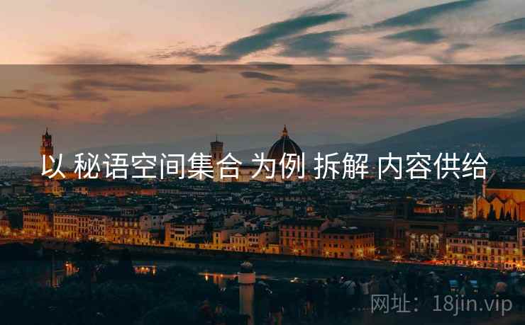 以 秘语空间集合 为例 拆解 内容供给