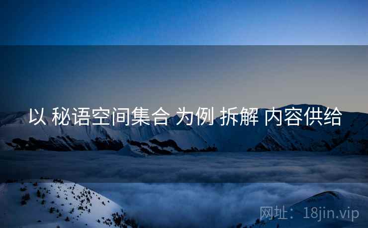 以 秘语空间集合 为例 拆解 内容供给