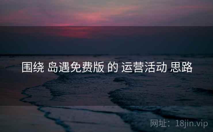 围绕 岛遇免费版 的 运营活动 思路