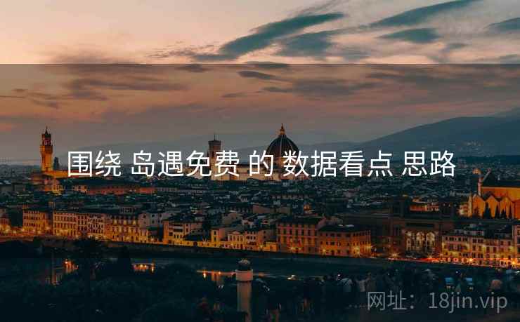 围绕 岛遇免费 的 数据看点 思路