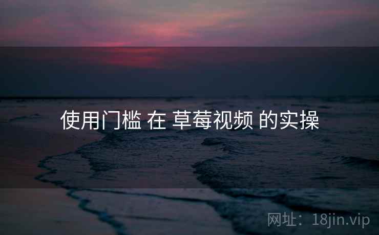 使用门槛 在 草莓视频 的实操