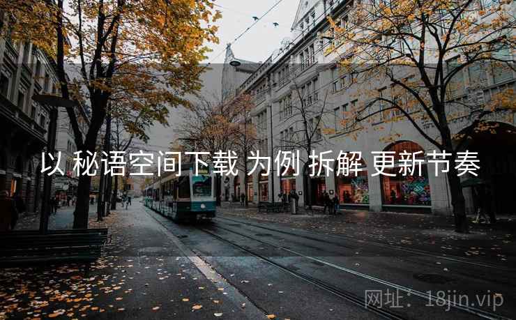以 秘语空间下载 为例 拆解 更新节奏