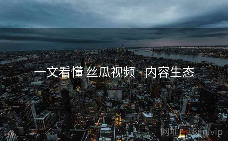一文看懂 丝瓜视频 - 内容生态