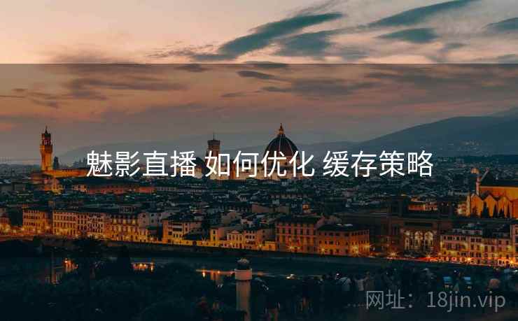 魅影直播 如何优化 缓存策略