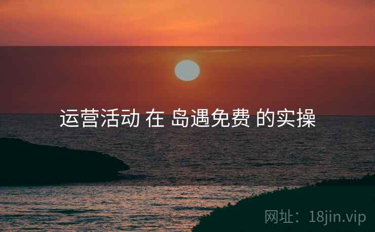 运营活动 在 岛遇免费 的实操