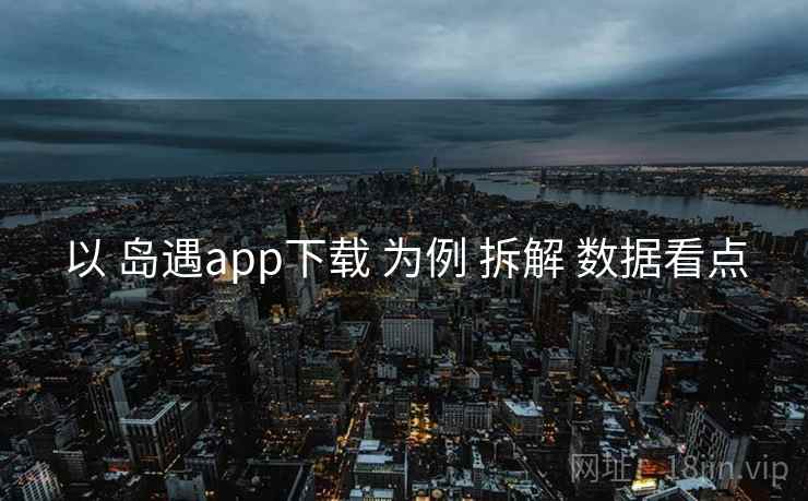 以 岛遇app下载 为例 拆解 数据看点